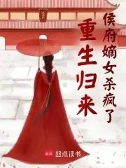 重生归来侯府嫡女杀疯了大结局 重生归来侯府嫡女杀疯了大结局