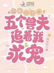 恶雌会读心?五个兽夫追着我求宠免费阅读100章 恶雌会读心?五个兽夫追着我求宠免费阅读100章