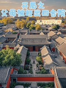 开局之父母被赶出四合院八月初六全文免费阅读 开局之父母被赶出四合院八月初六全文免费阅读
