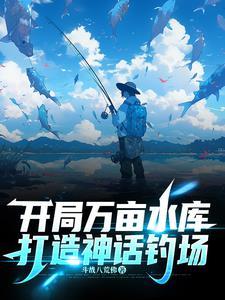 开局万亩水库打造神话钓场沙雕动画 开局万亩水库打造神话钓场沙雕动画