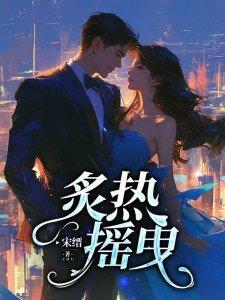 炙热摇曳短剧百度 炙热摇曳短剧百度
