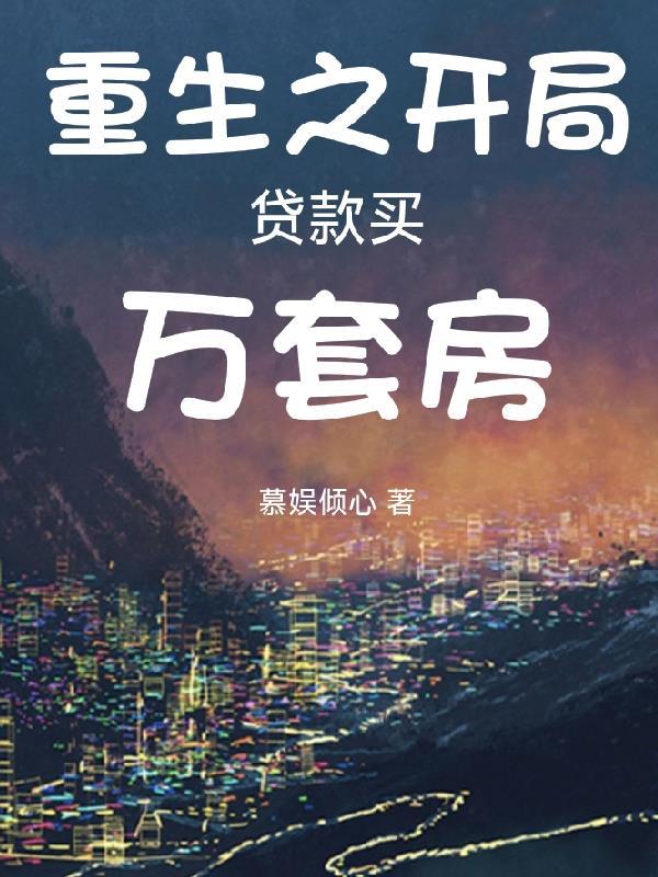 重生之开局贷款买万套房 慕娱倾心 重生之开局贷款买万套房 慕娱倾心