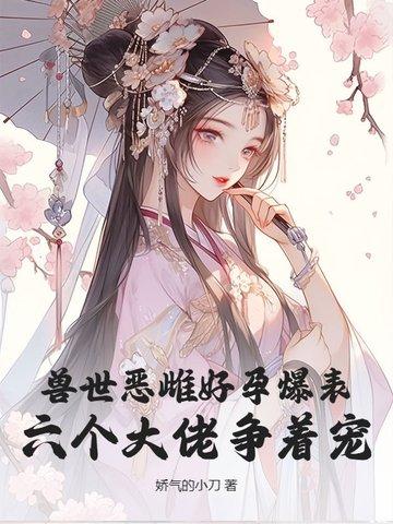 兽世恶雌好孕爆表六个大佬争着宠 兽世恶雌好孕爆表六个大佬争着宠