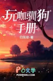 玩咖驯狗手册归芜绿全文 玩咖驯狗手册归芜绿全文