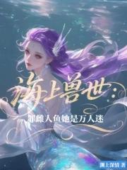海上兽世罪雌人鱼她是万人迷免费阅读 海上兽世罪雌人鱼她是万人迷免费阅读