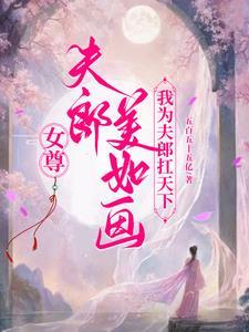 女尊之夫郎他美貌又绿茶晋江 女尊之夫郎他美貌又绿茶晋江