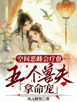 空间恶雌会疗愈五个兽夫拿命宠 空间恶雌会疗愈五个兽夫拿命宠