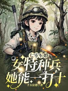 七零军婚女特种兵她能一打十晋江 七零军婚女特种兵她能一打十晋江