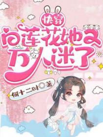 快穿白莲花她又万人迷了作者何十二时 快穿白莲花她又万人迷了作者何十二时