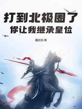 打到北极圈了你让我继承皇位纵横中文 打到北极圈了你让我继承皇位纵横中文