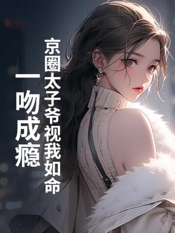 京圈太子爷视我如命一吻成瘾 京圈太子爷视我如命一吻成瘾
