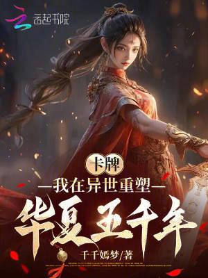 卡牌我在异世重塑华夏五千年 千千嫣梦 卡牌我在异世重塑华夏五千年 千千嫣梦